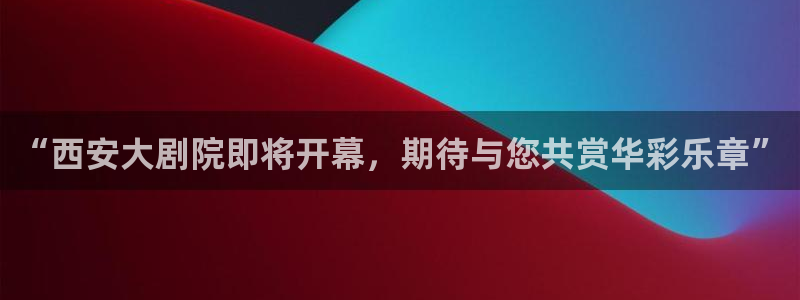 门徒娱乐体育注册代理：“西安大剧院即将开幕，期待与您共赏华彩乐章”