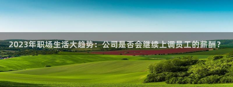门徒娱乐app哪个模式容易赢：2023年职场生活大趋势：公司是否会继续上调员工的