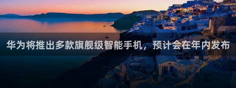 门徒娱乐2体育：华为将推出多款旗舰级智能手机，预计会在年内发布
