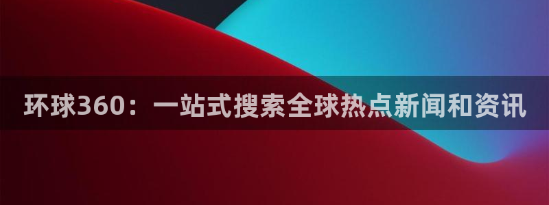门徒娱乐体育1招商：环球360：一站式搜索全球热点新闻和资讯