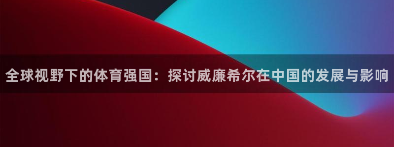 门徒娱乐环保：全球视野下的体育强国：探讨威廉希尔在中国的发展与影响