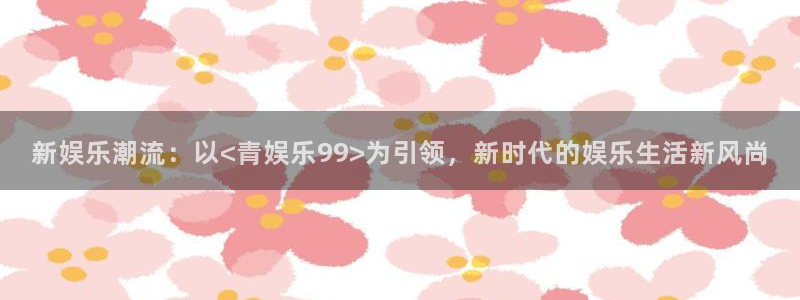 门徒娱乐官网版下载链接：新娱乐潮流：以<青娱乐99>为引领，新时代的娱乐生活新风