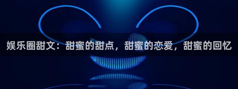 门徒娱乐网站平台：娱乐圈甜文：甜蜜的甜点，甜蜜的恋爱，甜蜜的回忆