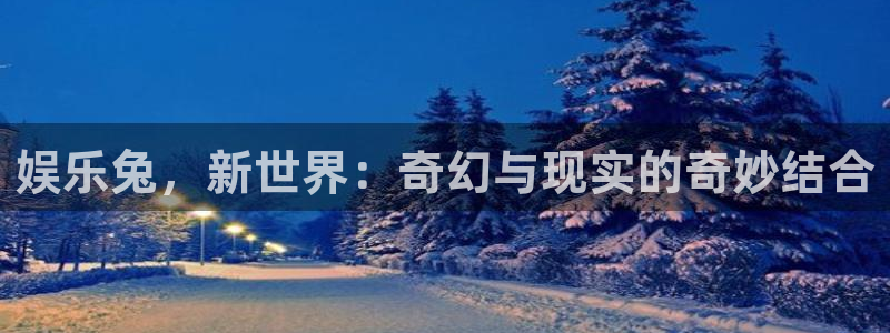 门徒娱乐官网入口：娱乐兔，新世界：奇幻与现实的奇妙结合