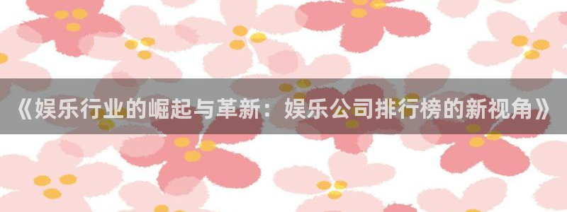 门徒娱乐体育凯捷平台注册：《娱乐行业的崛起与革新：娱乐公司排行榜的新视角》