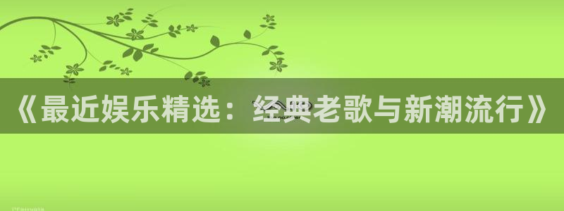 门徒娱乐体育平台登录入口：《最近娱乐精选：经典老歌与新潮流行》