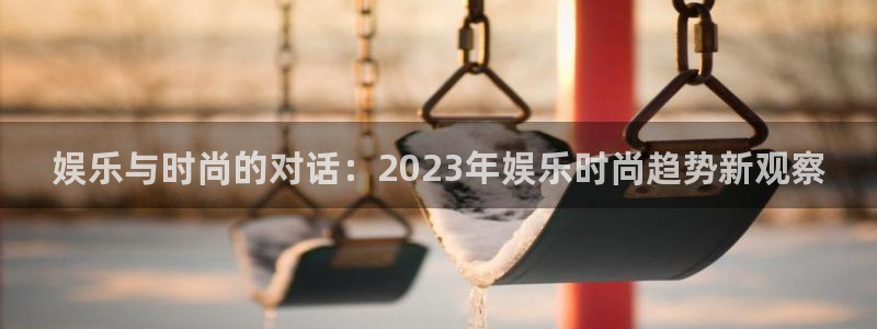 门徒娱乐体育凯捷平台主管：娱乐与时尚的对话：2023年娱乐时尚趋势新观察