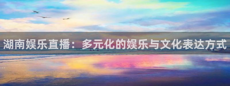 门徒娱乐预测pc在线预测网址：湖南娱乐直播：多元化的娱乐与文化表达方式