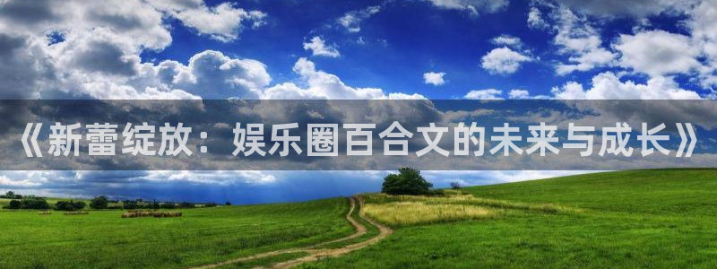 门徒娱乐能源：《新蕾绽放：娱乐圈百合文的未来与成长》